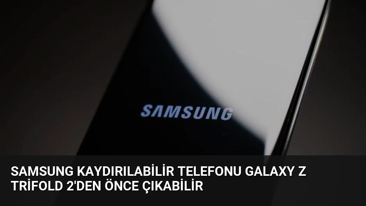 Samsung Kaydırılabilir Telefonu Galaxy Z TriFold 2’den Önce Çıkabilir