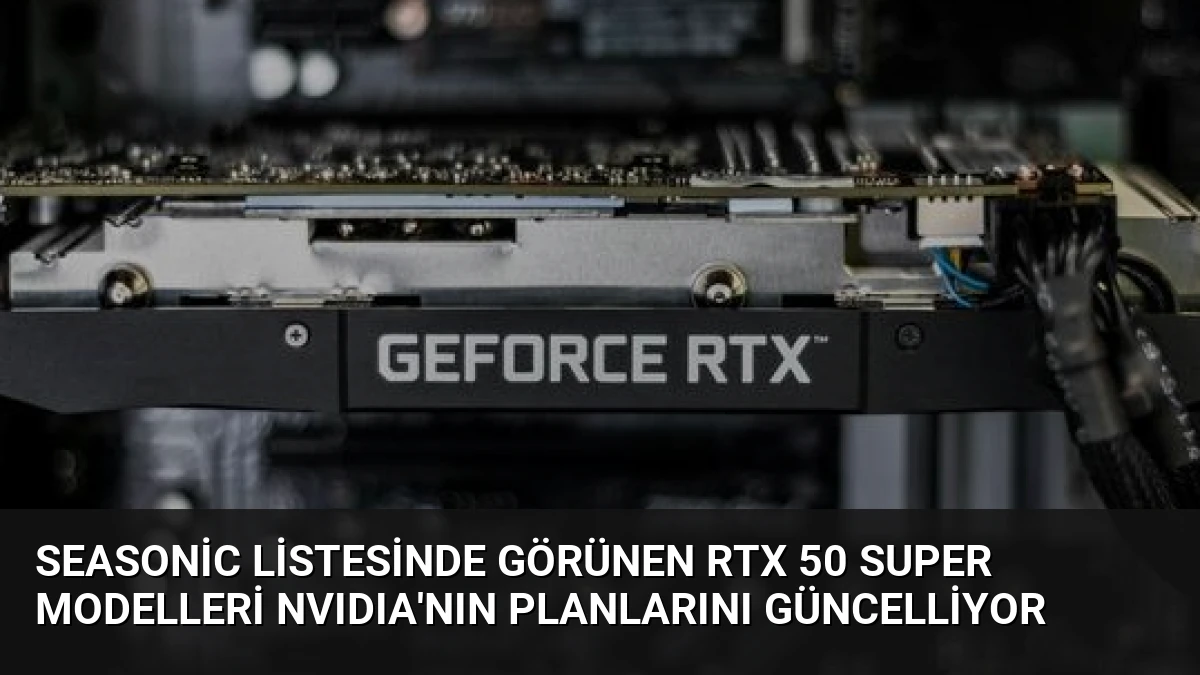 Seasonic Listesinde Görünen RTX 50 Super Modelleri NVIDIA’nın Planlarını Güncelliyor