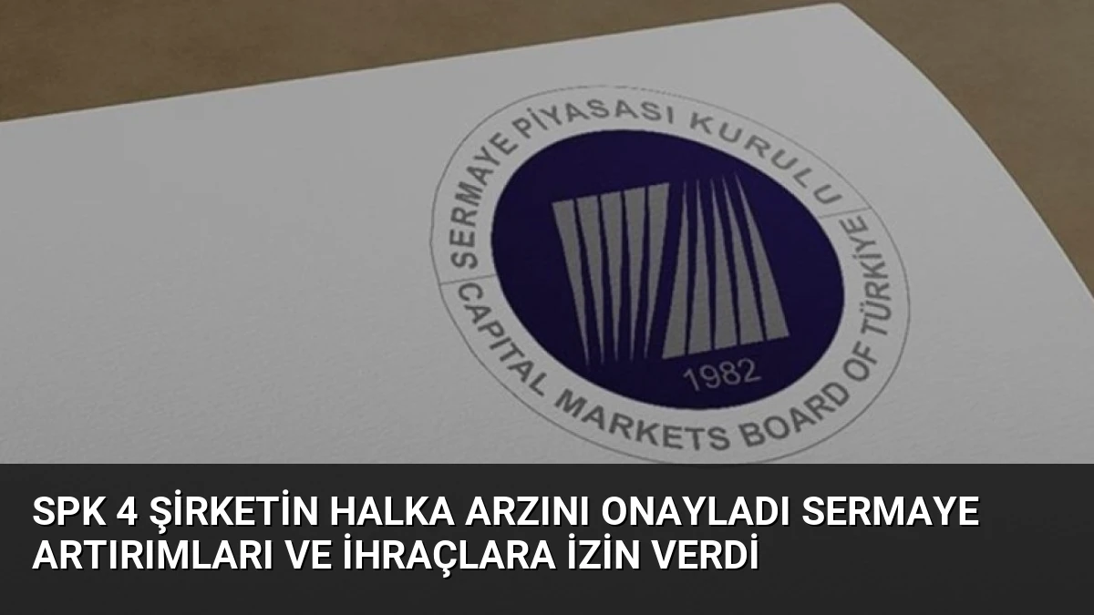 SPK 4 Şirketin Halka Arzını Onayladı Sermaye Artırımları ve İhraçlara İzin Verdi