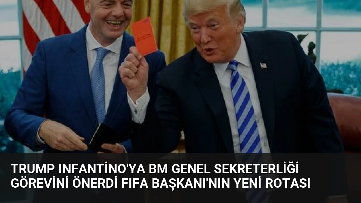 Trump Infantino’ya BM Genel Sekreterliği Görevini Önerdi FIFA Başkanı’nın Yeni Rotası