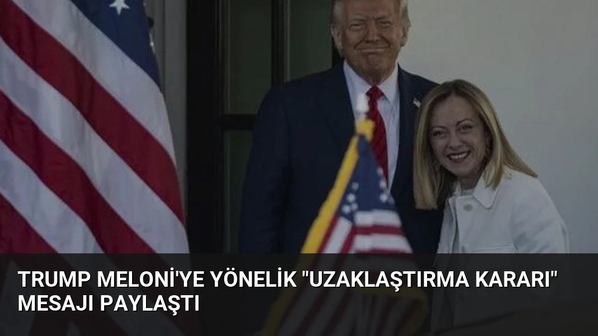 Trump Meloni’ye Yönelik “Uzaklaştırma Kararı” Mesajı Paylaştı