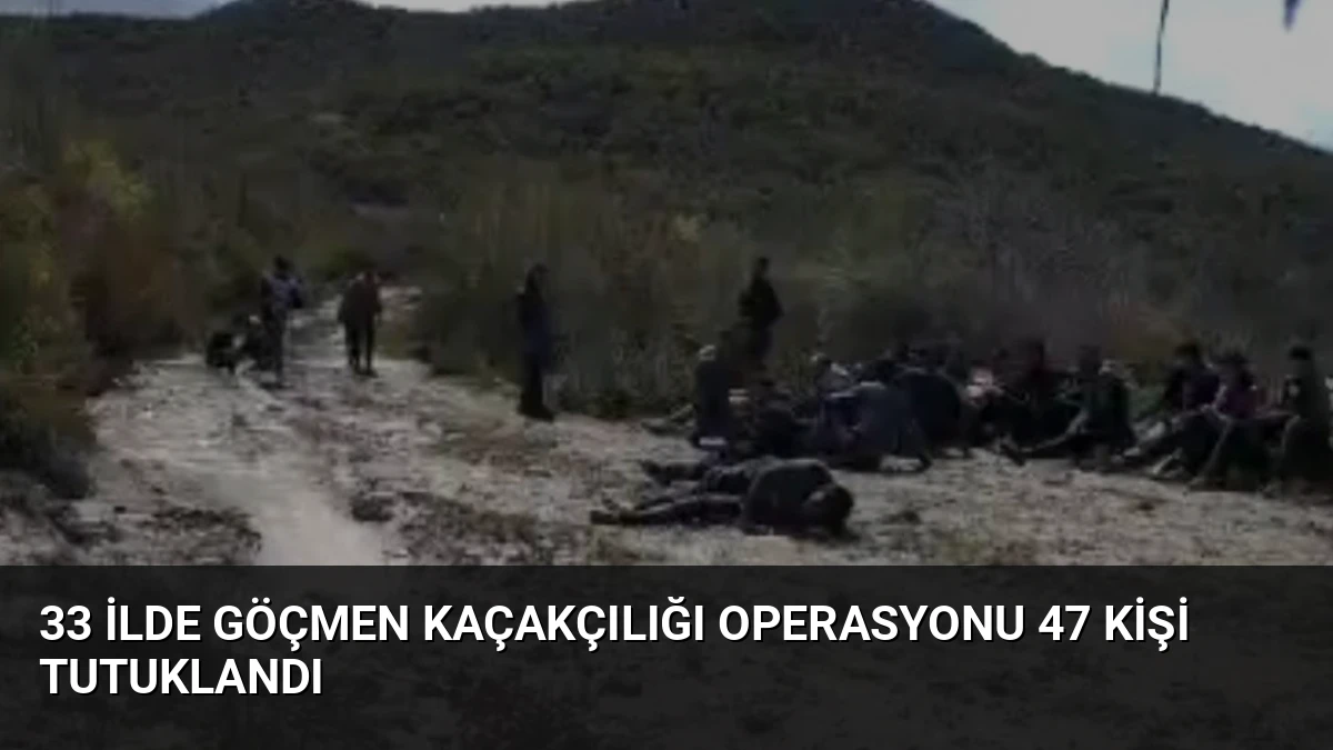 33 İlde Göçmen Kaçakçılığı Operasyonu 47 Kişi Tutuklandı
