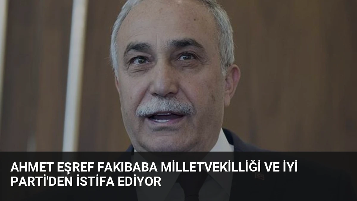 Ahmet Eşref Fakıbaba Milletvekilliği ve İYİ Parti’den İstifa Ediyor