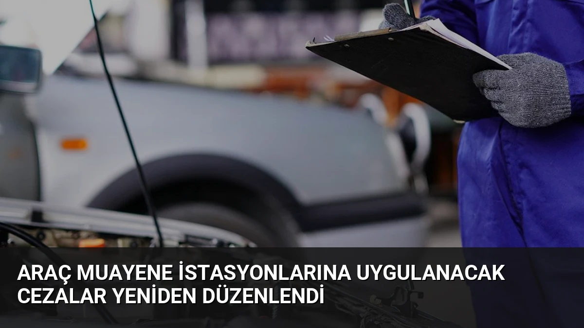 Araç Muayene İstasyonlarına Uygulanacak Cezalar Yeniden Düzenlendi