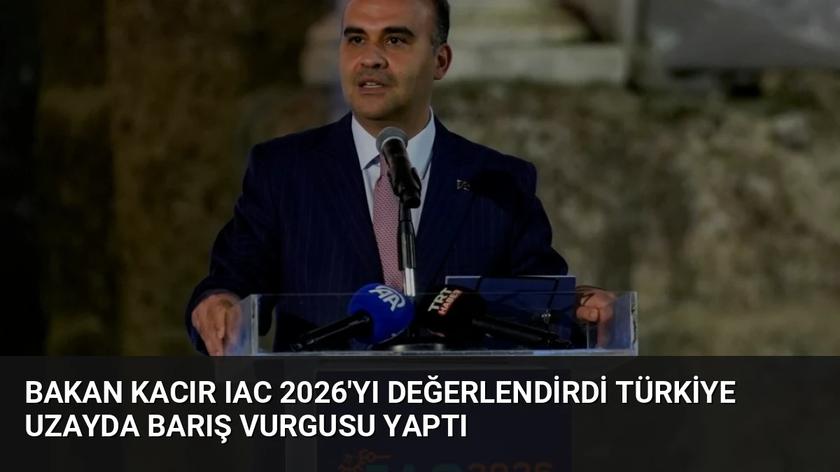 Bakan Kacır IAC 2026’yı Değerlendirdi Türkiye Uzayda Barış Vurgusu Yaptı