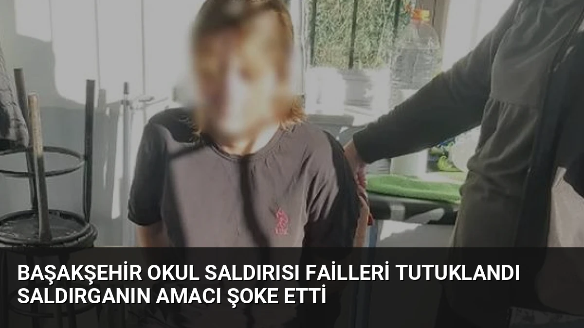 Başakşehir Okul Saldırısı Failleri Tutuklandı Saldırganın Amacı Şoke Etti
