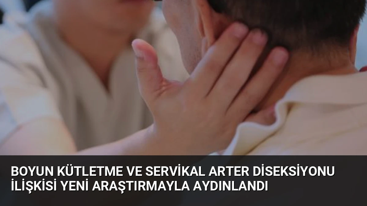 Boyun Kütletme ve Servikal Arter Diseksiyonu İlişkisi Yeni Araştırmayla Aydınlandı