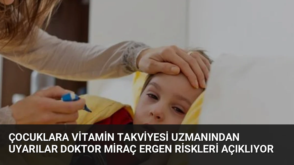Çocuklara Vitamin Takviyesi Uzmanından Uyarılar Doktor Miraç Ergen Riskleri Açıklıyor