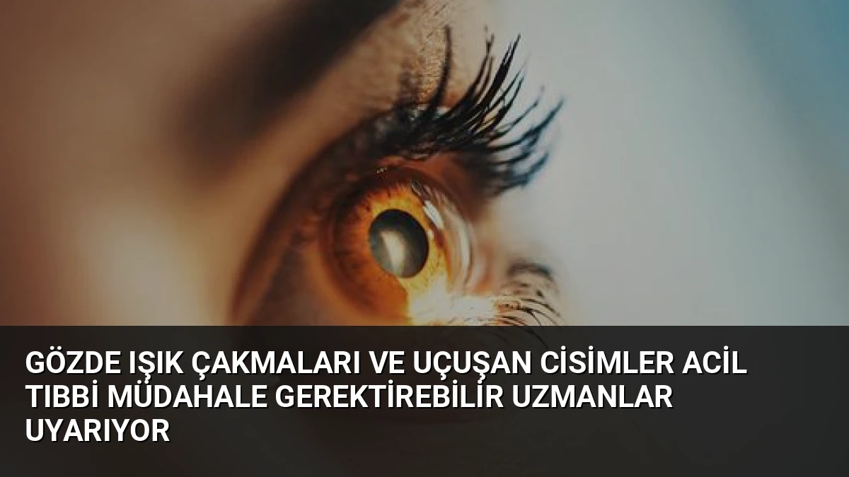 Gözde Işık Çakmaları ve Uçuşan Cisimler Acil Tıbbi Müdahale Gerektirebilir Uzmanlar Uyarıyor
