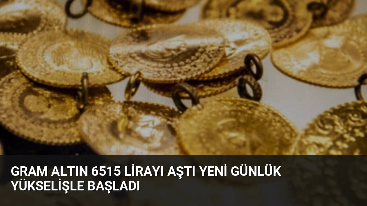 Gram Altın 6515 Lirayı Aştı Yeni Günlük Yükselişle Başladı
