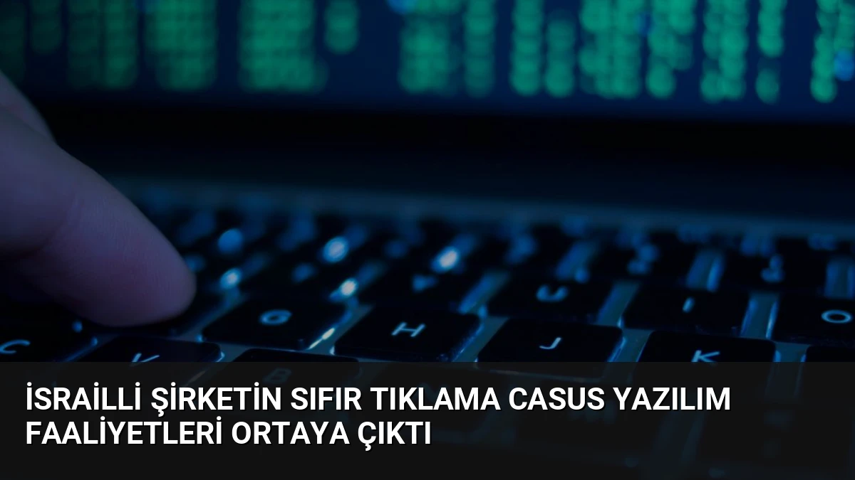 İsrailli Şirketin Sıfır Tıklama Casus Yazılım Faaliyetleri Ortaya Çıktı