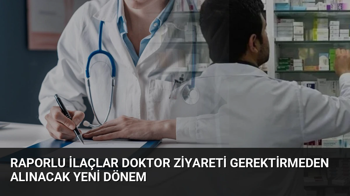 Raporlu İlaçlar Doktor Ziyareti Gerektirmeden Alınacak Yeni Dönem