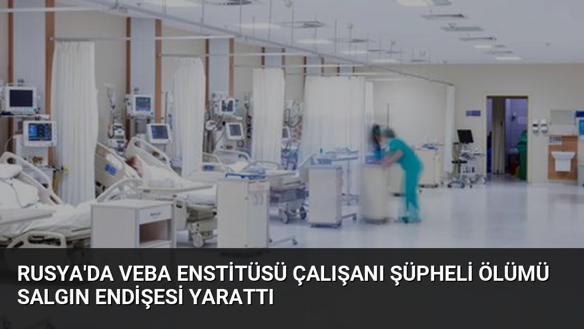 Rusya’da Veba Enstitüsü Çalışanı Şüpheli Ölümü Salgın Endişesi Yarattı
